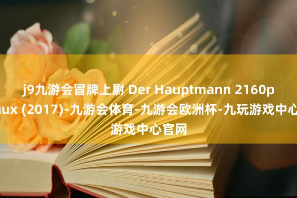 j9九游会冒牌上尉 Der Hauptmann 2160p remux (2017)-九游会体育-九游会欧洲杯-九玩游戏中心官网