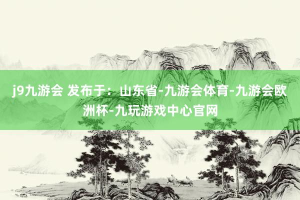 j9九游会 发布于：山东省-九游会体育-九游会欧洲杯-九玩游戏中心官网