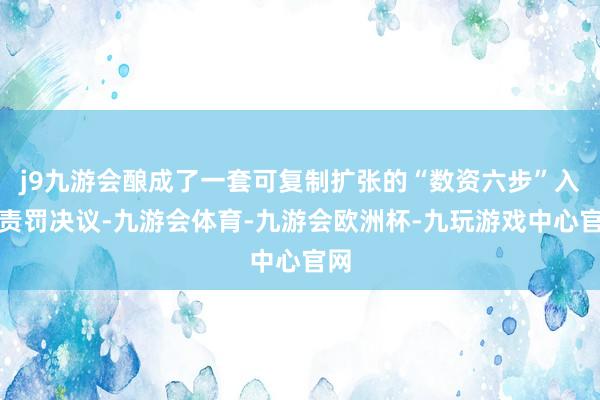 j9九游会酿成了一套可复制扩张的“数资六步”入表责罚决议-九游会体育-九游会欧洲杯-九玩游戏中心官网