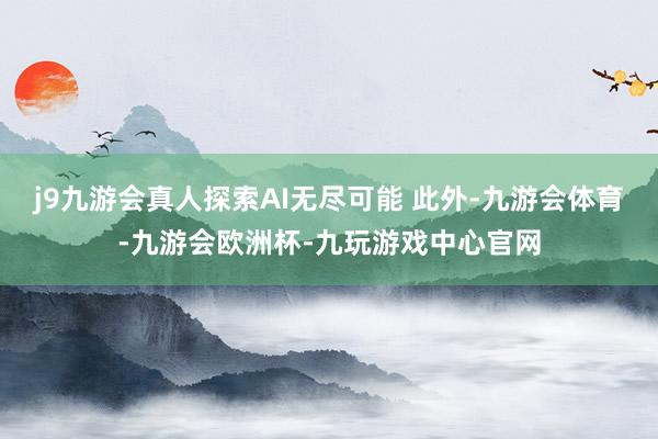 j9九游会真人探索AI无尽可能 此外-九游会体育-九游会欧洲杯-九玩游戏中心官网