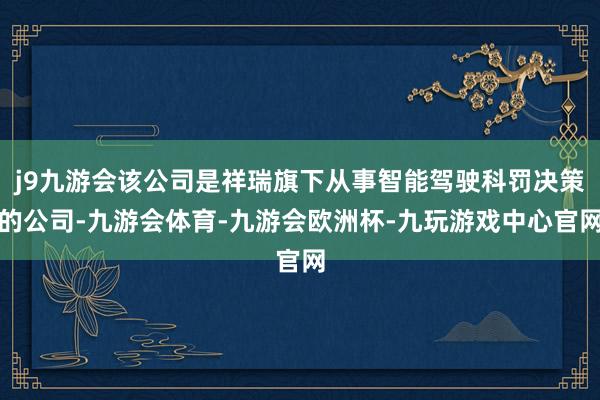 j9九游会该公司是祥瑞旗下从事智能驾驶科罚决策的公司-九游会体育-九游会欧洲杯-九玩游戏中心官网