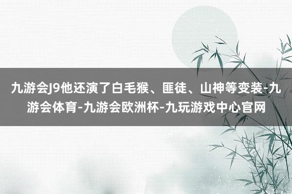 九游会J9他还演了白毛猴、匪徒、山神等变装-九游会体育-九游会欧洲杯-九玩游戏中心官网