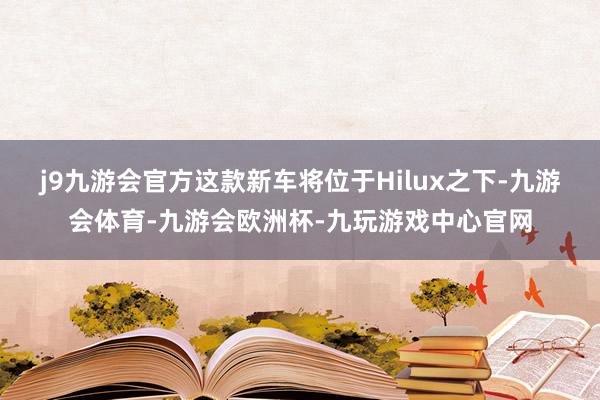 j9九游会官方这款新车将位于Hilux之下-九游会体育-九游会欧洲杯-九玩游戏中心官网