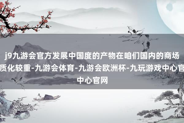 j9九游会官方发展中国度的产物在咱们国内的商场同质化较重-九游会体育-九游会欧洲杯-九玩游戏中心官网