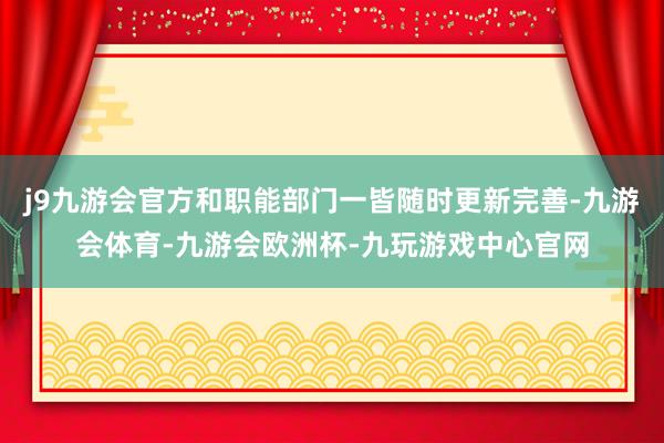 j9九游会官方和职能部门一皆随时更新完善-九游会体育-九游会欧洲杯-九玩游戏中心官网