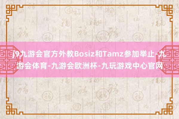 j9九游会官方外教Bosiz和Tamz参加举止-九游会体育-九游会欧洲杯-九玩游戏中心官网