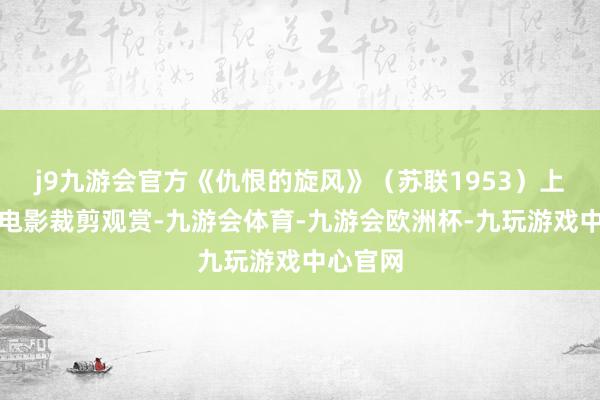 j9九游会官方《仇恨的旋风》（苏联1953）上译公映电影裁剪观赏-九游会体育-九游会欧洲杯-九玩游戏中心官网