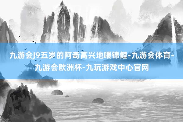 九游会J9五岁的阿奇高兴地喂锦鲤-九游会体育-九游会欧洲杯-九玩游戏中心官网