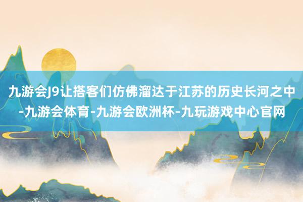 九游会J9让搭客们仿佛溜达于江苏的历史长河之中-九游会体育-九游会欧洲杯-九玩游戏中心官网