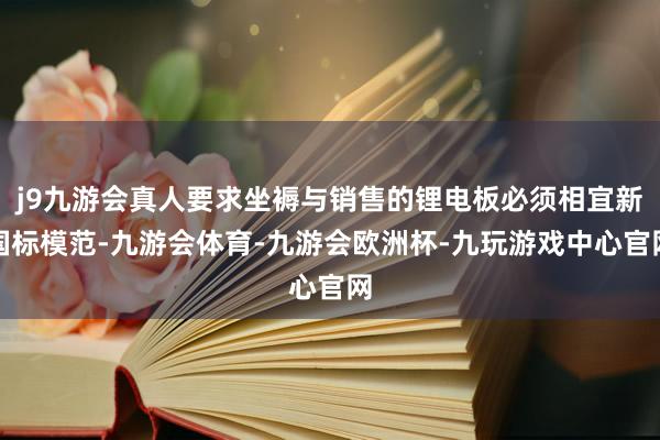 j9九游会真人要求坐褥与销售的锂电板必须相宜新国标模范-九游会体育-九游会欧洲杯-九玩游戏中心官网