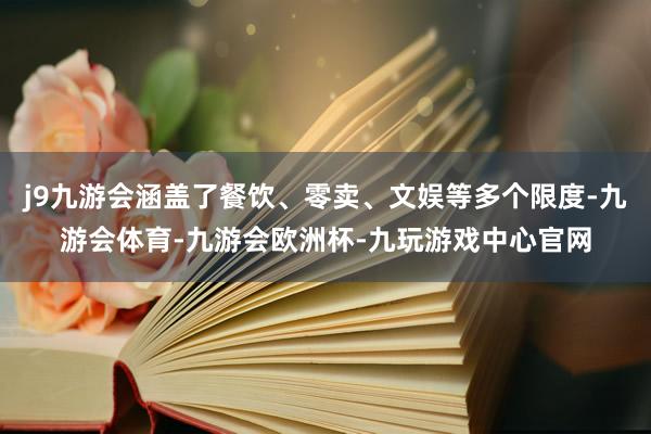 j9九游会涵盖了餐饮、零卖、文娱等多个限度-九游会体育-九游会欧洲杯-九玩游戏中心官网