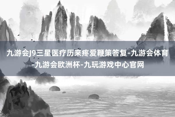 九游会J9三星医疗历来疼爱鞭策答复-九游会体育-九游会欧洲杯-九玩游戏中心官网