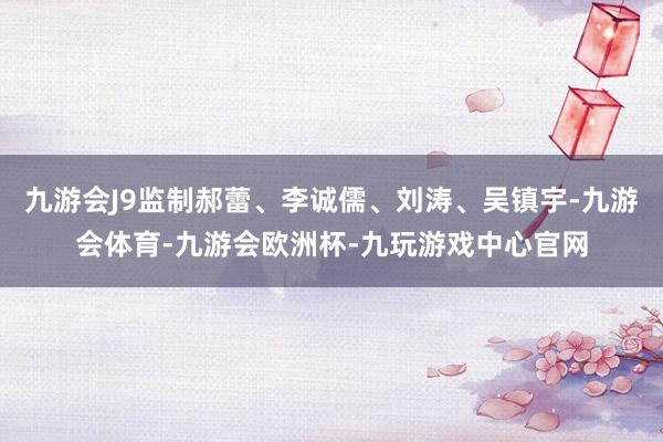九游会J9监制郝蕾、李诚儒、刘涛、吴镇宇-九游会体育-九游会欧洲杯-九玩游戏中心官网