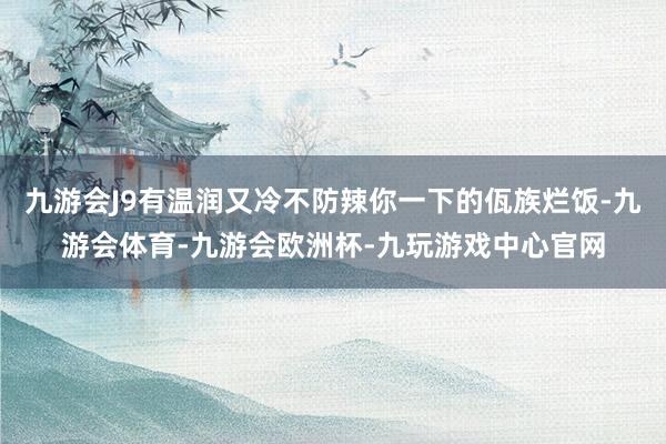 九游会J9有温润又冷不防辣你一下的佤族烂饭-九游会体育-九游会欧洲杯-九玩游戏中心官网