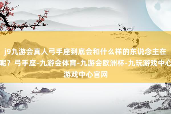 j9九游会真人弓手座到底会和什么样的东说念主在一齐呢？弓手座-九游会体育-九游会欧洲杯-九玩游戏中心官网