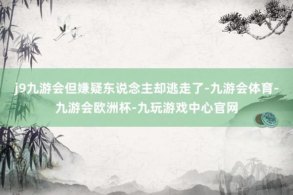 j9九游会但嫌疑东说念主却逃走了-九游会体育-九游会欧洲杯-九玩游戏中心官网