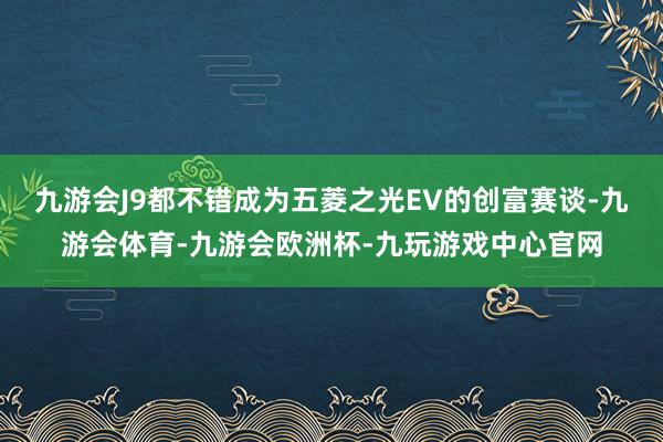 九游会J9都不错成为五菱之光EV的创富赛谈-九游会体育-九游会欧洲杯-九玩游戏中心官网