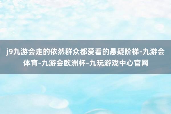 j9九游会走的依然群众都爱看的悬疑阶梯-九游会体育-九游会欧洲杯-九玩游戏中心官网