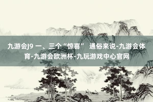 九游会J9 一、三个“惊喜”  通俗来说-九游会体育-九游会欧洲杯-九玩游戏中心官网