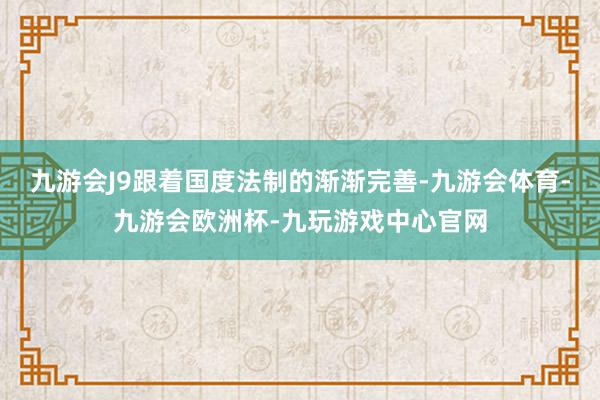九游会J9跟着国度法制的渐渐完善-九游会体育-九游会欧洲杯-九玩游戏中心官网