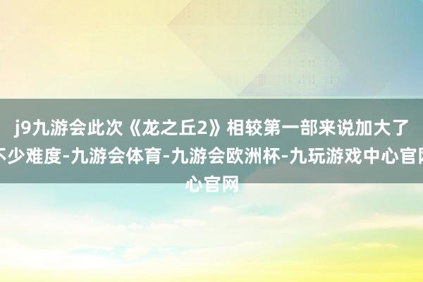 j9九游会此次《龙之丘2》相较第一部来说加大了不少难度-九游会体育-九游会欧洲杯-九玩游戏中心官网