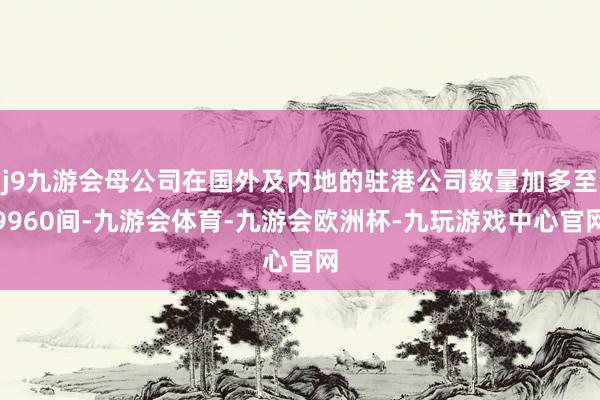 j9九游会母公司在国外及内地的驻港公司数量加多至9960间-九游会体育-九游会欧洲杯-九玩游戏中心官网