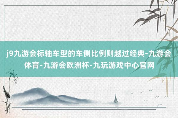 j9九游会标轴车型的车侧比例则越过经典-九游会体育-九游会欧洲杯-九玩游戏中心官网