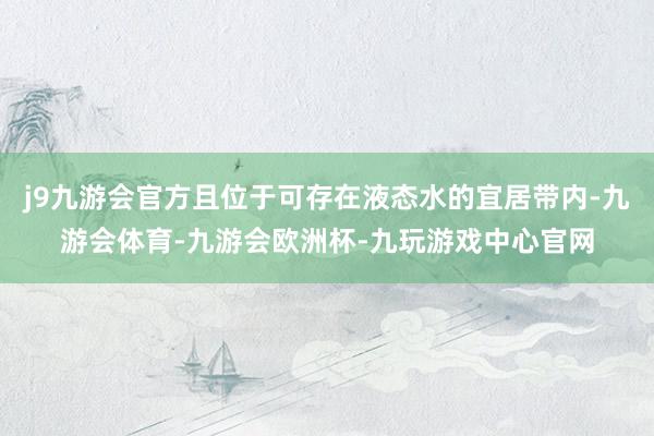 j9九游会官方且位于可存在液态水的宜居带内-九游会体育-九游会欧洲杯-九玩游戏中心官网