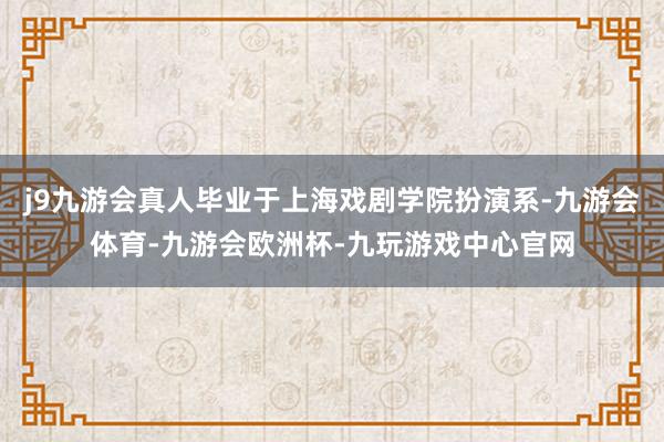 j9九游会真人毕业于上海戏剧学院扮演系-九游会体育-九游会欧洲杯-九玩游戏中心官网