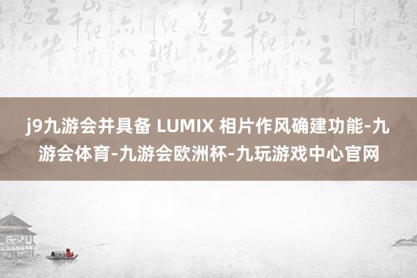 j9九游会并具备 LUMIX 相片作风确建功能-九游会体育-九游会欧洲杯-九玩游戏中心官网