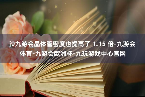 j9九游会晶体管密度也提高了 1.15 倍-九游会体育-九游会欧洲杯-九玩游戏中心官网