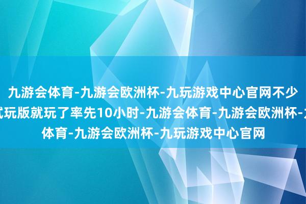 九游会体育-九游会欧洲杯-九玩游戏中心官网不少玩家更默示单是试玩版就玩了率先10小时-九游会体育-九游会欧洲杯-九玩游戏中心官网