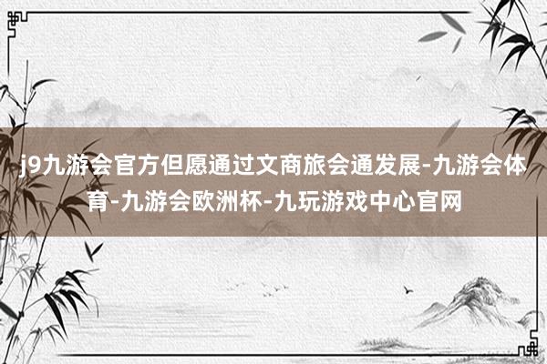 j9九游会官方但愿通过文商旅会通发展-九游会体育-九游会欧洲杯-九玩游戏中心官网