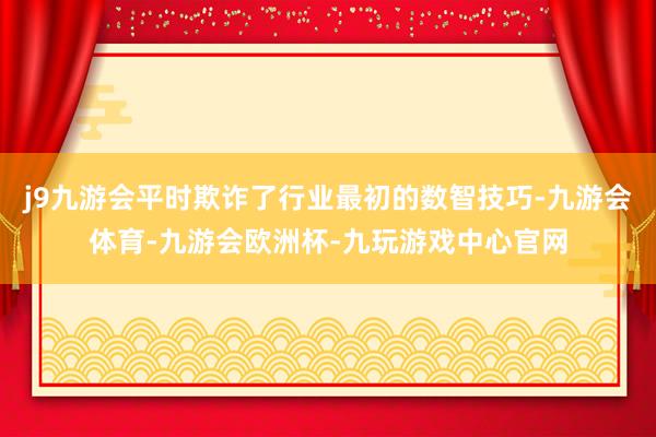 j9九游会平时欺诈了行业最初的数智技巧-九游会体育-九游会欧洲杯-九玩游戏中心官网
