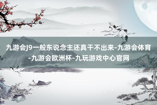九游会J9一般东说念主还真干不出来-九游会体育-九游会欧洲杯-九玩游戏中心官网