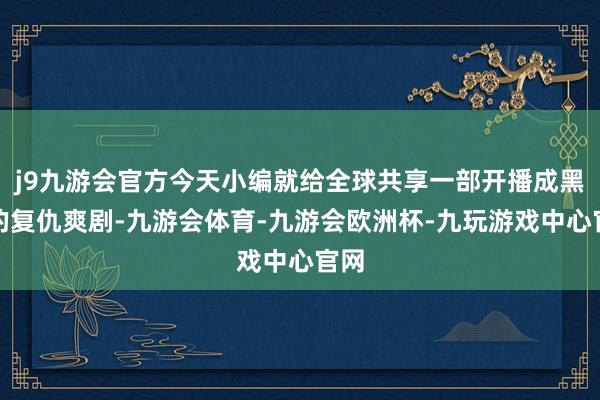 j9九游会官方今天小编就给全球共享一部开播成黑马的复仇爽剧-九游会体育-九游会欧洲杯-九玩游戏中心官网