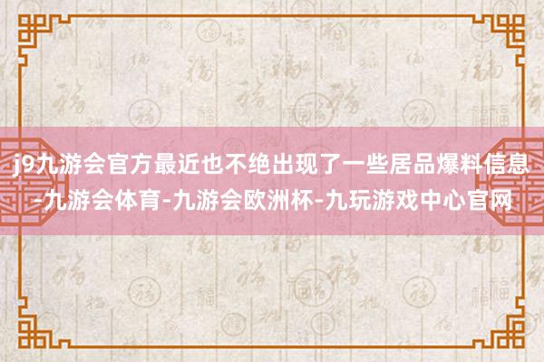 j9九游会官方最近也不绝出现了一些居品爆料信息-九游会体育-九游会欧洲杯-九玩游戏中心官网