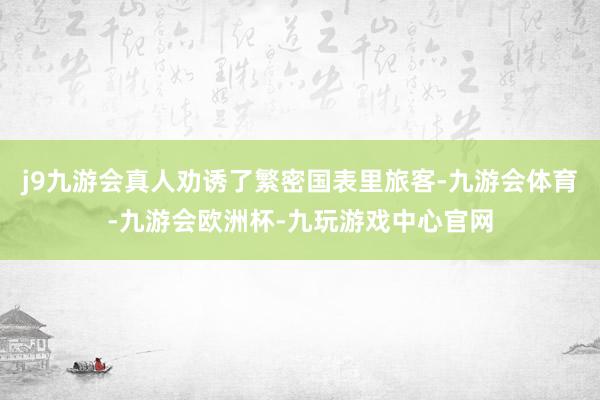 j9九游会真人劝诱了繁密国表里旅客-九游会体育-九游会欧洲杯-九玩游戏中心官网
