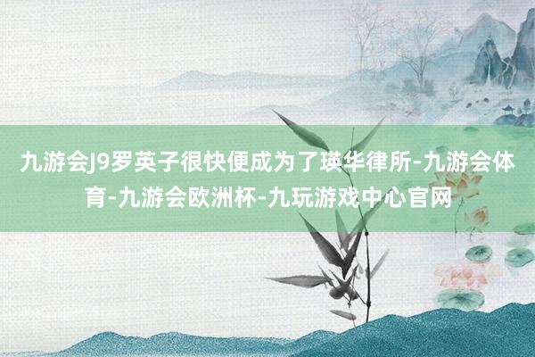 九游会J9罗英子很快便成为了瑛华律所-九游会体育-九游会欧洲杯-九玩游戏中心官网