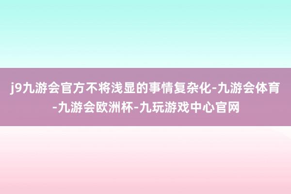 j9九游会官方不将浅显的事情复杂化-九游会体育-九游会欧洲杯-九玩游戏中心官网