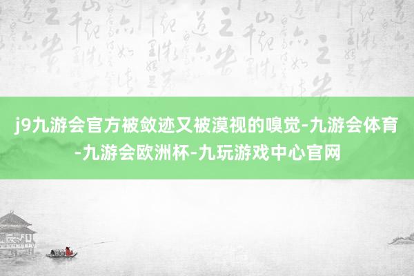 j9九游会官方被敛迹又被漠视的嗅觉-九游会体育-九游会欧洲杯-九玩游戏中心官网