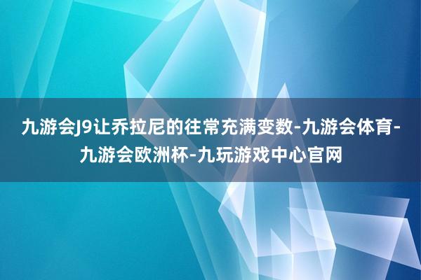九游会J9让乔拉尼的往常充满变数-九游会体育-九游会欧洲杯-九玩游戏中心官网