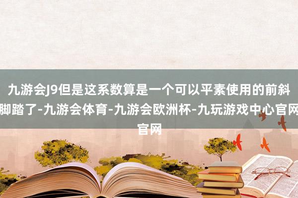 九游会J9但是这系数算是一个可以平素使用的前斜脚踏了-九游会体育-九游会欧洲杯-九玩游戏中心官网