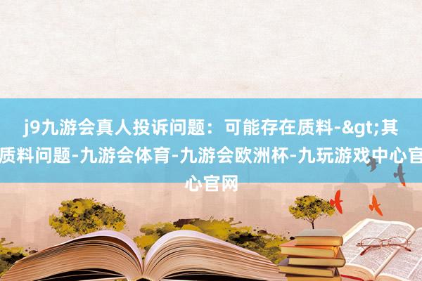 j9九游会真人投诉问题：可能存在质料->其他质料问题-九游会体育-九游会欧洲杯-九玩游戏中心官网