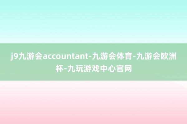 j9九游会accountant-九游会体育-九游会欧洲杯-九玩游戏中心官网