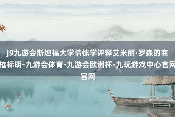 j9九游会斯坦福大学情愫学评释艾米丽·罗森的商榷标明-九游会体育-九游会欧洲杯-九玩游戏中心官网