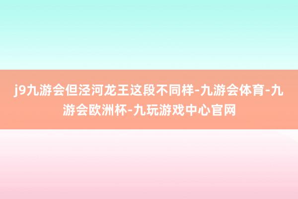 j9九游会但泾河龙王这段不同样-九游会体育-九游会欧洲杯-九玩游戏中心官网
