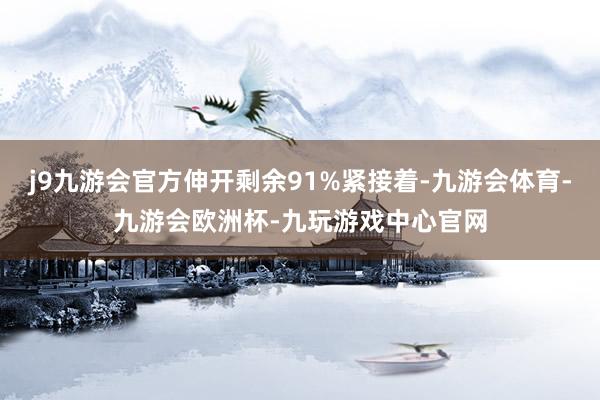 j9九游会官方伸开剩余91%紧接着-九游会体育-九游会欧洲杯-九玩游戏中心官网