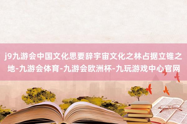 j9九游会中国文化思要辞宇宙文化之林占据立锥之地-九游会体育-九游会欧洲杯-九玩游戏中心官网