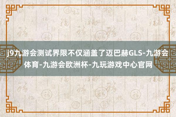 j9九游会测试界限不仅涵盖了迈巴赫GLS-九游会体育-九游会欧洲杯-九玩游戏中心官网